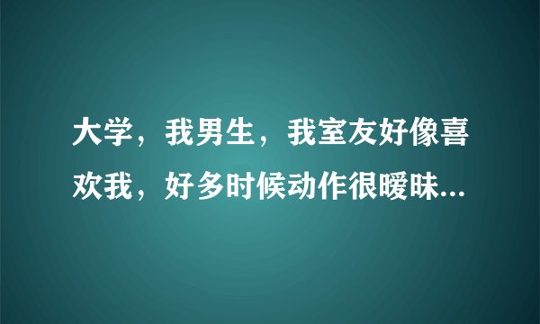 大学，我男生，我室友好像喜欢我，好多时候动作很暧昧，怎么办？