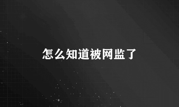 怎么知道被网监了