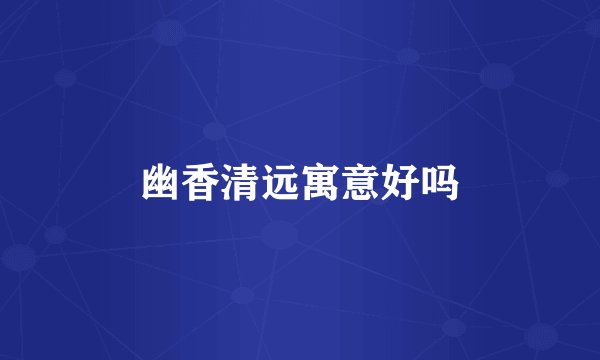 幽香清远寓意好吗