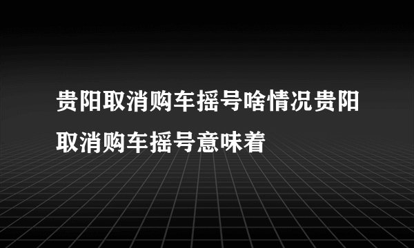 贵阳取消购车摇号啥情况贵阳取消购车摇号意味着