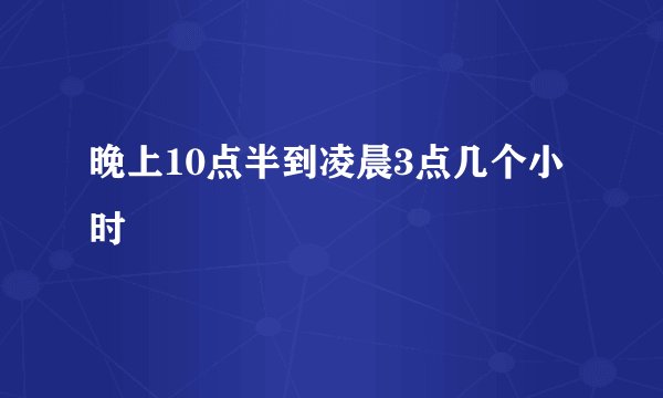 晚上10点半到凌晨3点几个小时