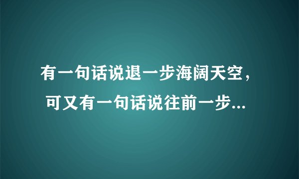 有一句话说退一步海阔天空， 可又有一句话说往前一步是幸福退后一步是孤独在哲学上的角度上讲这体现了什么