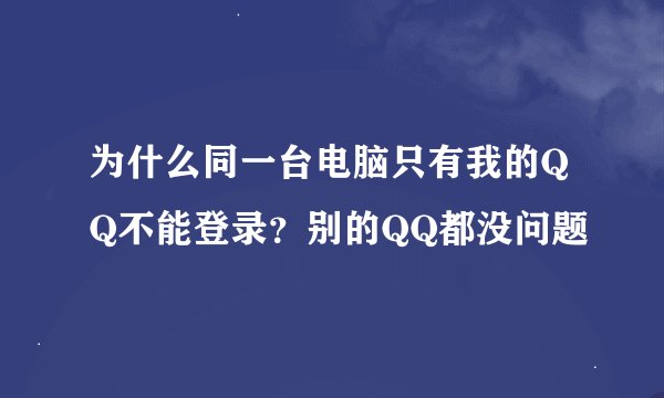 为什么同一台电脑只有我的QQ不能登录？别的QQ都没问题