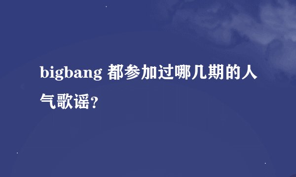 bigbang 都参加过哪几期的人气歌谣？