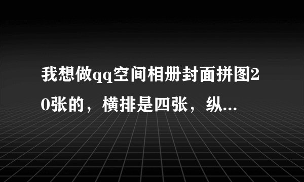 我想做qq空间相册封面拼图20张的，横排是四张，纵行是五张，有么？