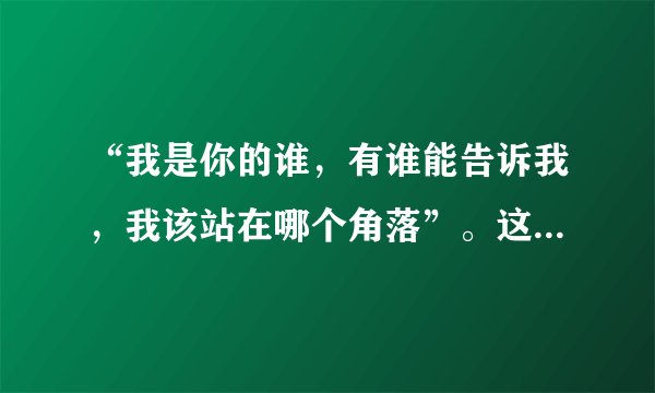 “我是你的谁，有谁能告诉我，我该站在哪个角落”。这是哪首歌的歌词