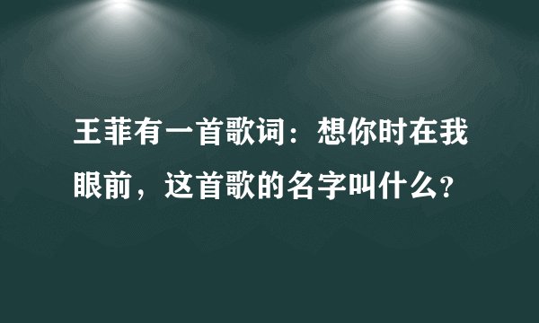 王菲有一首歌词：想你时在我眼前，这首歌的名字叫什么？