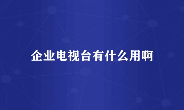 企业电视台有什么用啊