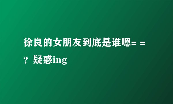 徐良的女朋友到底是谁嗯= =？疑惑ing