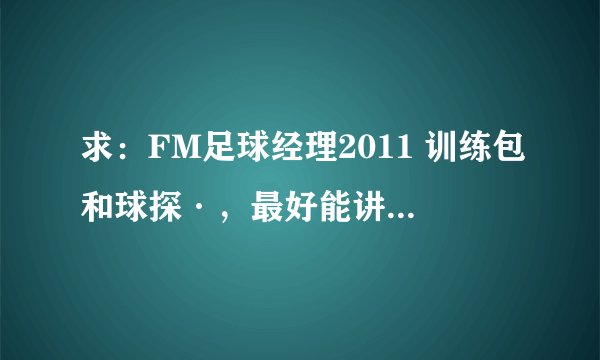 求：FM足球经理2011 训练包和球探·，最好能讲解下解压到哪，怎么用·谢谢了· 在线等！！！！！！！！！