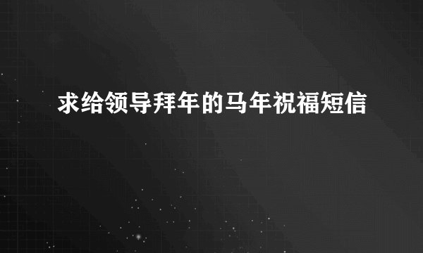 求给领导拜年的马年祝福短信