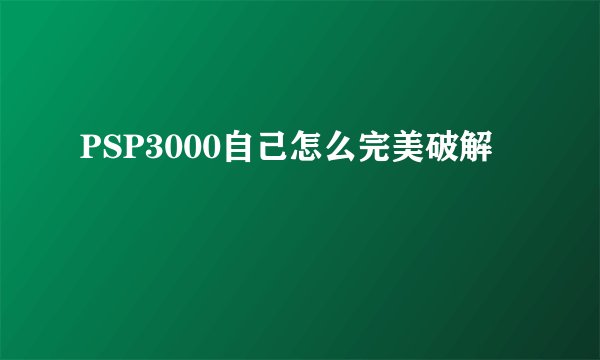 PSP3000自己怎么完美破解