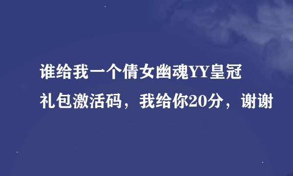 谁给我一个倩女幽魂YY皇冠礼包激活码，我给你20分，谢谢
