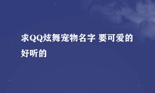 求QQ炫舞宠物名字 要可爱的 好听的