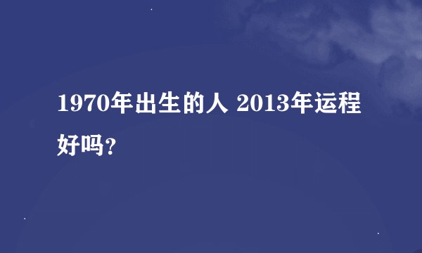 1970年出生的人 2013年运程好吗？