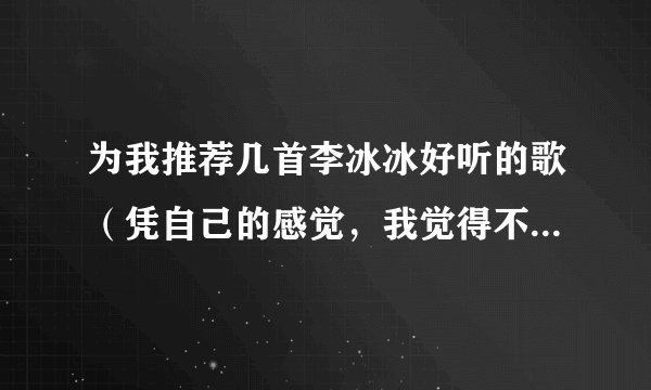 为我推荐几首李冰冰好听的歌（凭自己的感觉，我觉得不好听也没关系，多的追加）