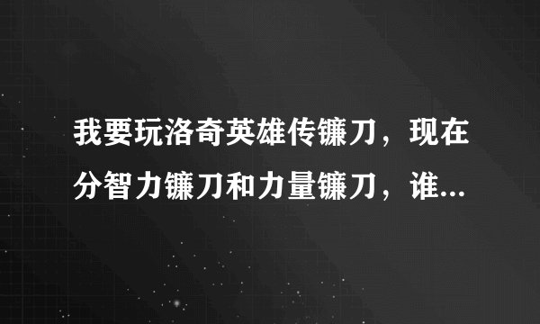 我要玩洛奇英雄传镰刀，现在分智力镰刀和力量镰刀，谁能给我解释下他们的区别还有智力镰刀的加点