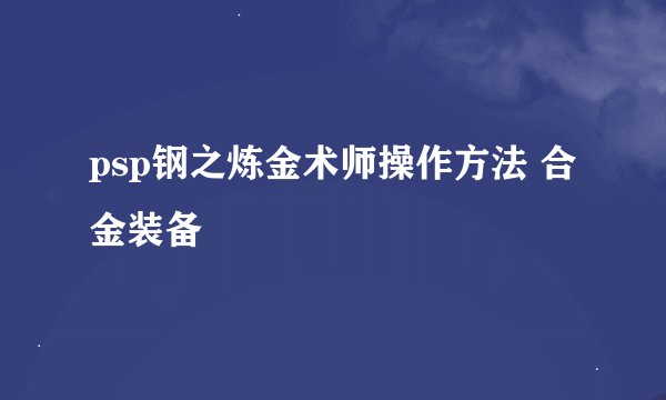 psp钢之炼金术师操作方法 合金装备