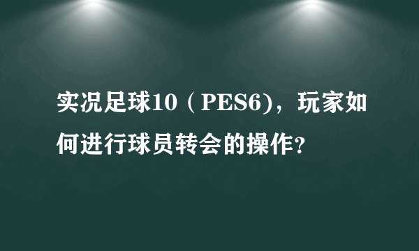 实况足球10（PES6)，玩家如何进行球员转会的操作？