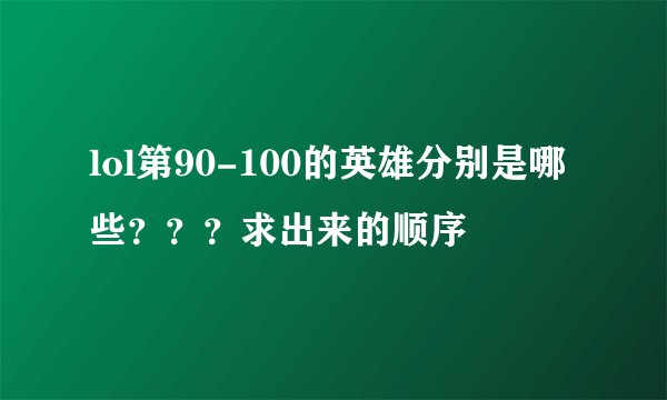 lol第90-100的英雄分别是哪些？？？求出来的顺序