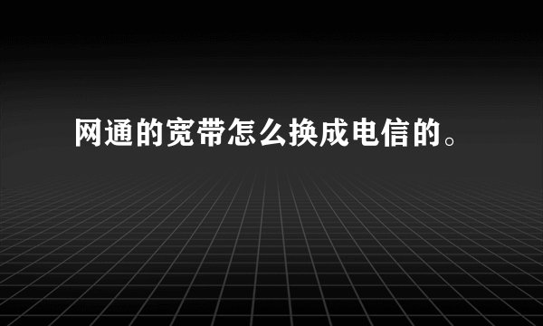 网通的宽带怎么换成电信的。