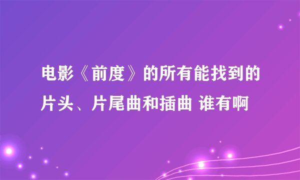 电影《前度》的所有能找到的片头、片尾曲和插曲 谁有啊