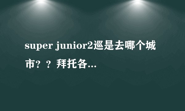 super junior2巡是去哪个城市？？拜托各位了 3Q
