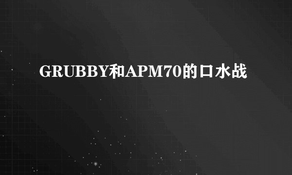 GRUBBY和APM70的口水战
