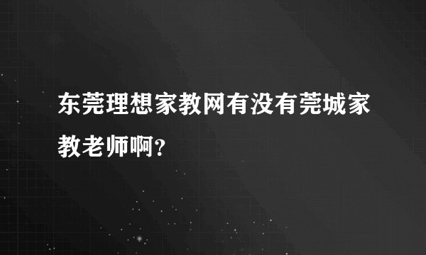 东莞理想家教网有没有莞城家教老师啊？