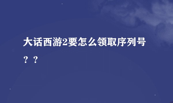 大话西游2要怎么领取序列号？？