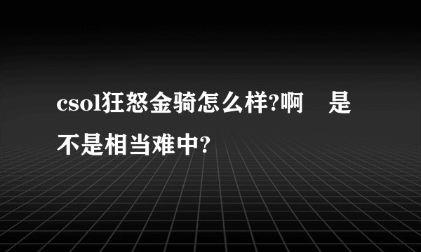 csol狂怒金骑怎么样?啊 是不是相当难中?
