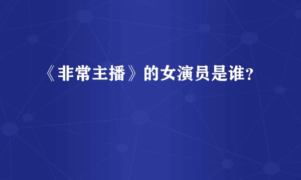《非常主播》的女演员是谁？
