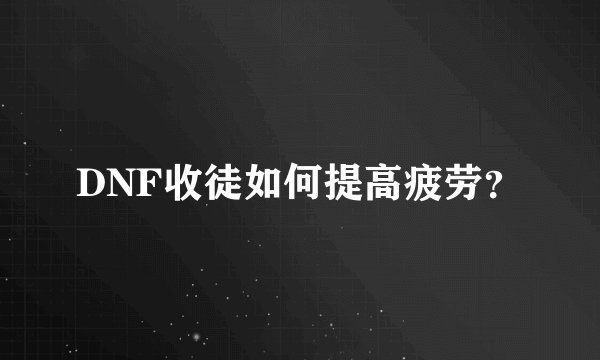DNF收徒如何提高疲劳？