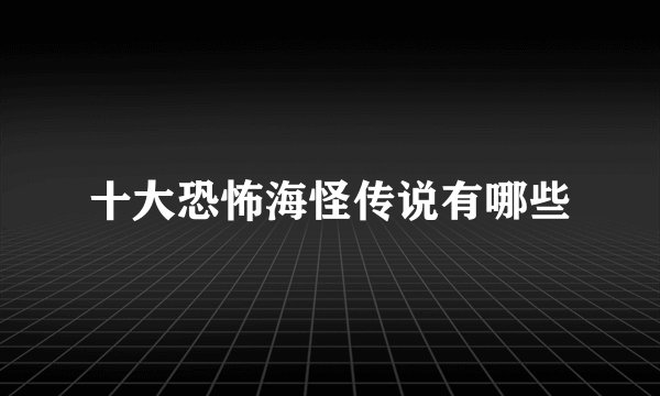 十大恐怖海怪传说有哪些