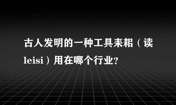 古人发明的一种工具耒耜（读leisi）用在哪个行业？