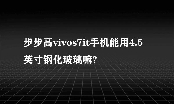 步步高vivos7it手机能用4.5英寸钢化玻璃嘛?