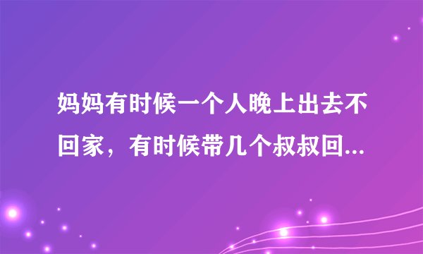 妈妈有时候一个人晚上出去不回家，有时候带几个叔叔回家，不知道她在干什么