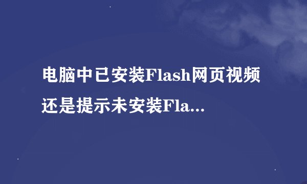电脑中已安装Flash网页视频还是提示未安装Flash播放器怎么办