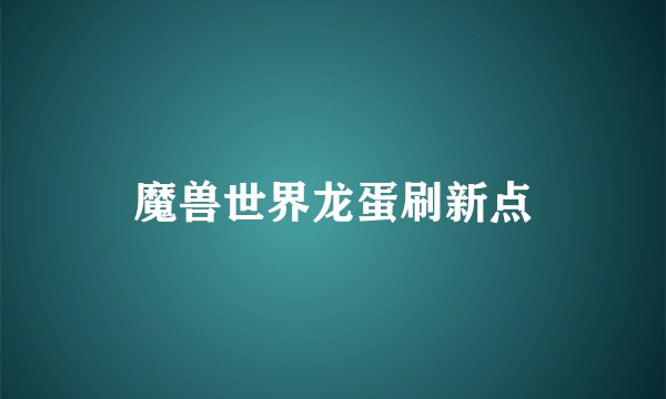 魔兽世界龙蛋刷新点