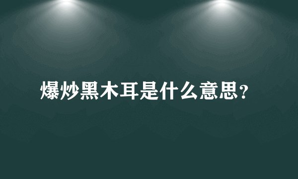 爆炒黑木耳是什么意思？