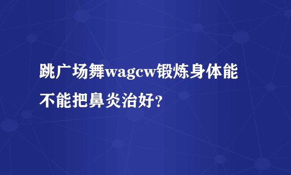 跳广场舞wagcw锻炼身体能不能把鼻炎治好？