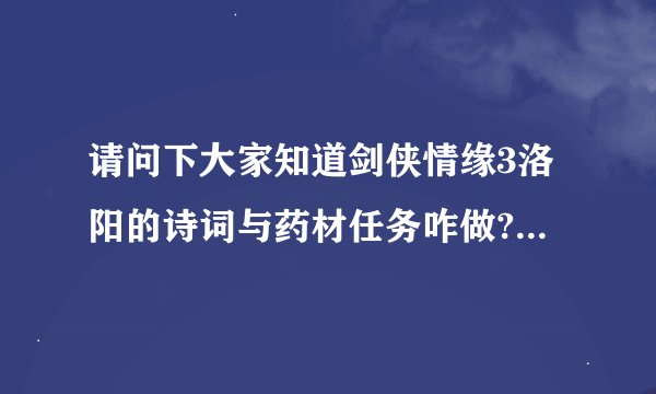 请问下大家知道剑侠情缘3洛阳的诗词与药材任务咋做?请知道的人告...有点急，非常谢谢各位2N