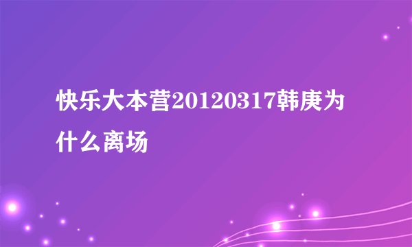 快乐大本营20120317韩庚为什么离场