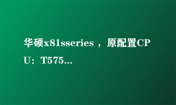 华硕x81sseries ，原配置CPU：T5750 显卡8400MG 现在想升级下显卡，最高能升级到哪款显卡？知道的告诉我下