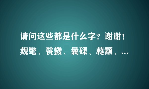 请问这些都是什么字？谢谢！觌氅、餮鼗、曩磲、蕤颥、鳎鹕、鲦鲻、耱貊、貘鍪、籴耋、瓞耵。
