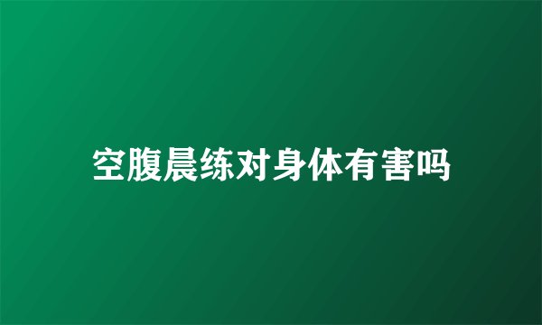 空腹晨练对身体有害吗