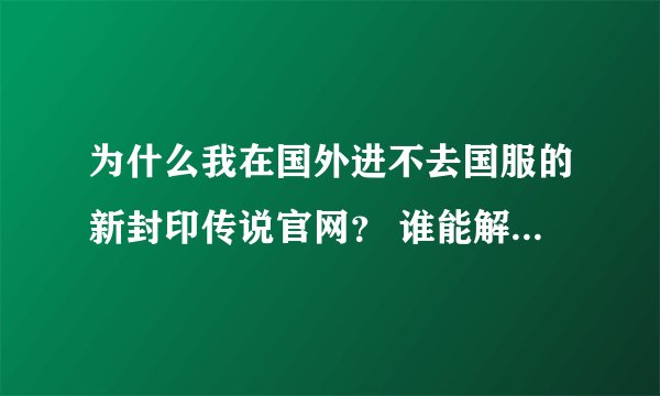 为什么我在国外进不去国服的新封印传说官网？ 谁能解释下？ 我在波兰