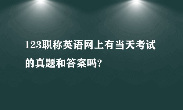 123职称英语网上有当天考试的真题和答案吗?