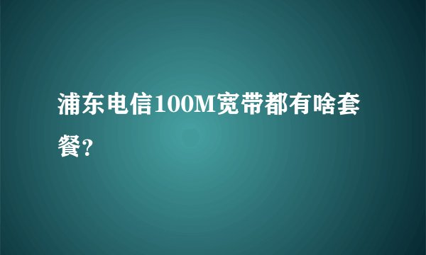 浦东电信100M宽带都有啥套餐？