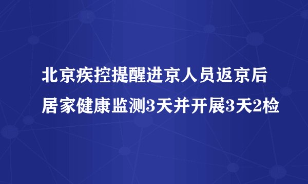 北京疾控提醒进京人员返京后居家健康监测3天并开展3天2检